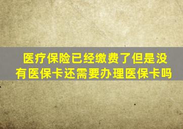 医疗保险已经缴费了但是没有医保卡还需要办理医保卡吗