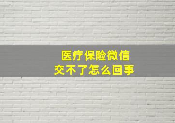 医疗保险微信交不了怎么回事