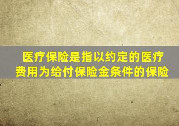 医疗保险是指以约定的医疗费用为给付保险金条件的保险