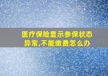 医疗保险显示参保状态异常,不能缴费怎么办