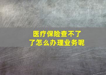 医疗保险查不了了怎么办理业务呢