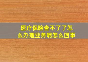 医疗保险查不了了怎么办理业务呢怎么回事