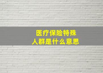 医疗保险特殊人群是什么意思