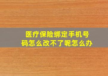 医疗保险绑定手机号码怎么改不了呢怎么办