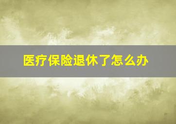 医疗保险退休了怎么办