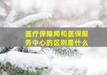 医疗保障局和医保服务中心的区别是什么