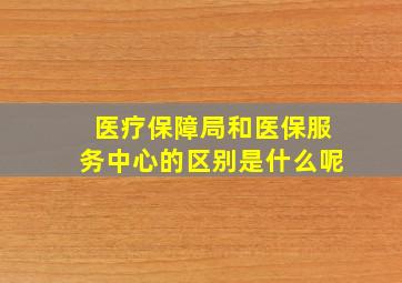 医疗保障局和医保服务中心的区别是什么呢