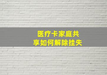 医疗卡家庭共享如何解除挂失