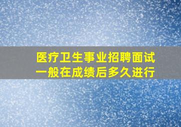 医疗卫生事业招聘面试一般在成绩后多久进行