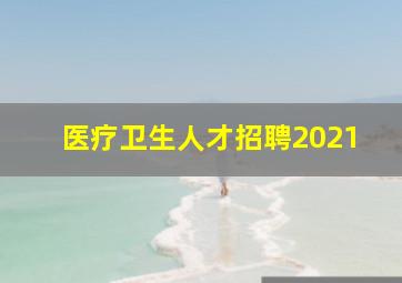 医疗卫生人才招聘2021