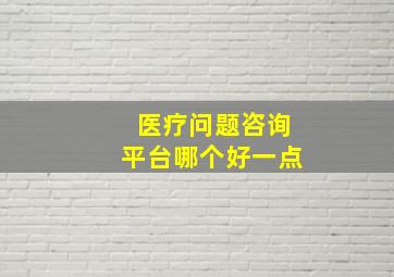 医疗问题咨询平台哪个好一点