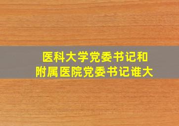 医科大学党委书记和附属医院党委书记谁大