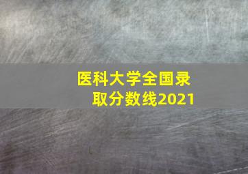 医科大学全国录取分数线2021