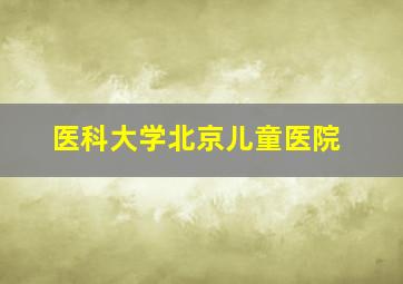 医科大学北京儿童医院