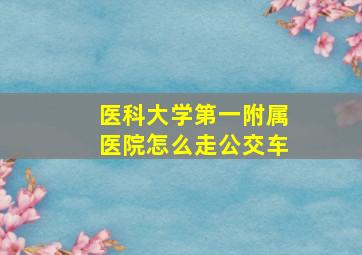 医科大学第一附属医院怎么走公交车