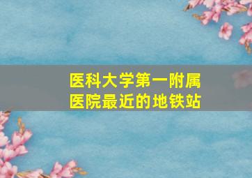 医科大学第一附属医院最近的地铁站