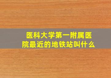 医科大学第一附属医院最近的地铁站叫什么