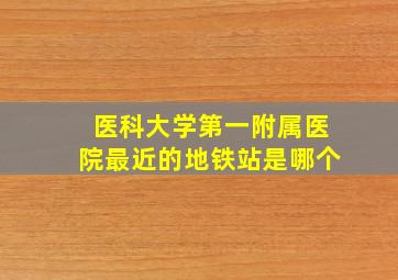 医科大学第一附属医院最近的地铁站是哪个