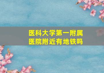 医科大学第一附属医院附近有地铁吗