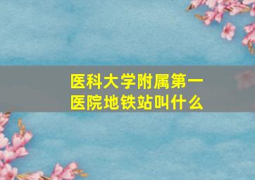 医科大学附属第一医院地铁站叫什么