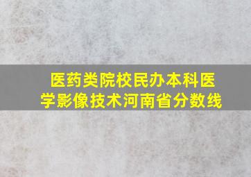 医药类院校民办本科医学影像技术河南省分数线