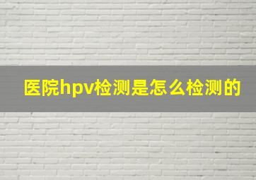 医院hpv检测是怎么检测的