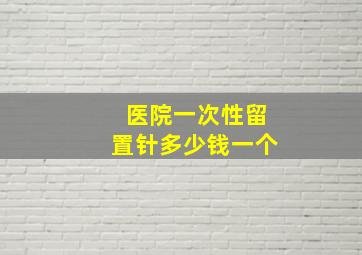 医院一次性留置针多少钱一个