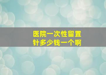 医院一次性留置针多少钱一个啊