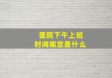 医院下午上班时间规定是什么