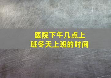 医院下午几点上班冬天上班的时间