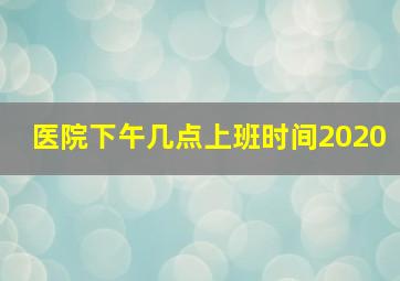 医院下午几点上班时间2020