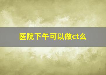 医院下午可以做ct么