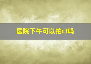 医院下午可以拍ct吗