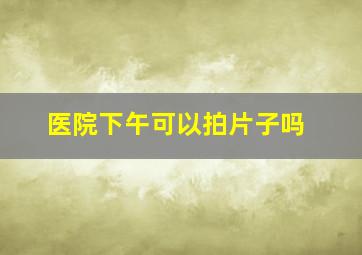 医院下午可以拍片子吗