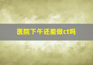 医院下午还能做ct吗