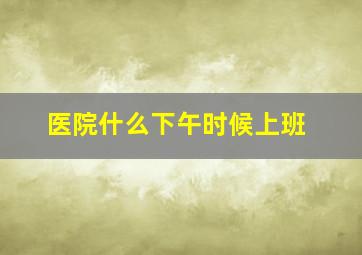 医院什么下午时候上班