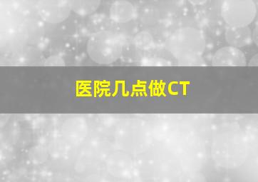 医院几点做CT