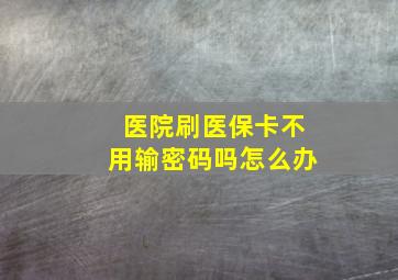 医院刷医保卡不用输密码吗怎么办