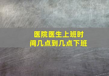 医院医生上班时间几点到几点下班