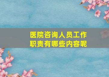 医院咨询人员工作职责有哪些内容呢