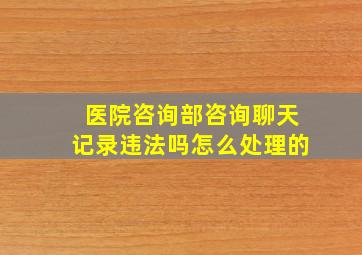 医院咨询部咨询聊天记录违法吗怎么处理的