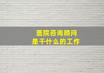 医院咨询顾问是干什么的工作