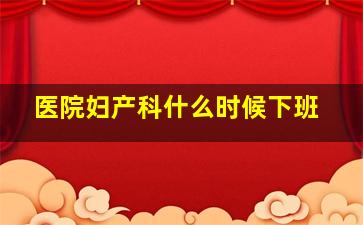 医院妇产科什么时候下班