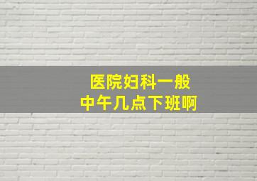 医院妇科一般中午几点下班啊