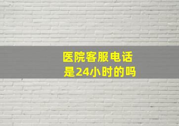 医院客服电话是24小时的吗