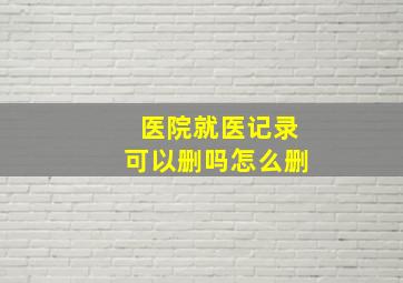 医院就医记录可以删吗怎么删