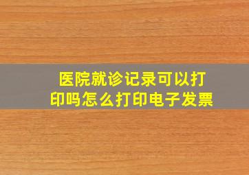 医院就诊记录可以打印吗怎么打印电子发票