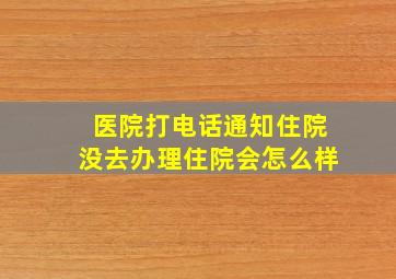 医院打电话通知住院没去办理住院会怎么样