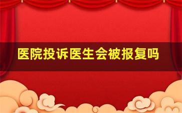 医院投诉医生会被报复吗