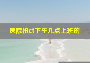 医院拍ct下午几点上班的